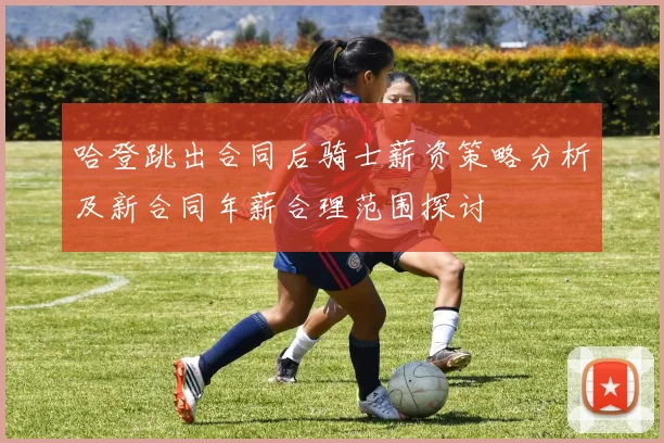 哈登跳出合同后骑士薪资策略分析及新合同年薪合理范围探讨