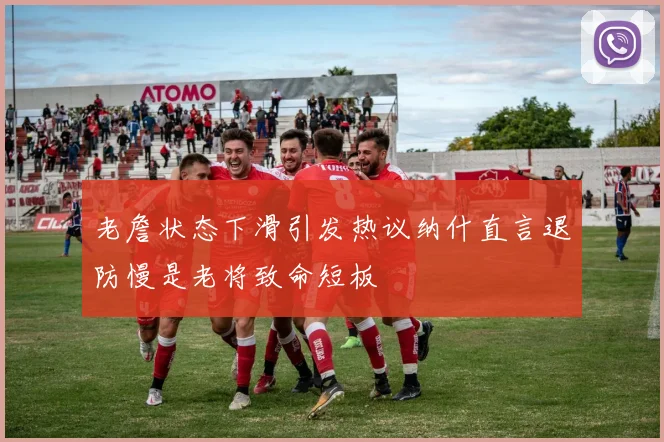 老詹状态下滑引发热议纳什直言退防慢是老将致命短板