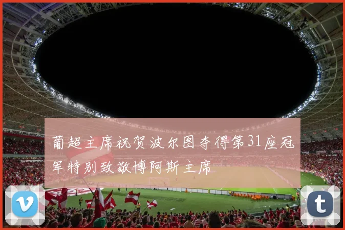 葡超主席祝贺波尔图夺得第31座冠军特别致敬博阿斯主席