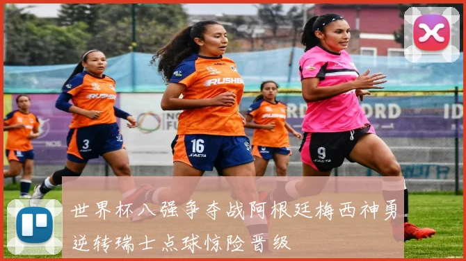 世界杯八强争夺战阿根廷梅西神勇逆转瑞士点球惊险晋级