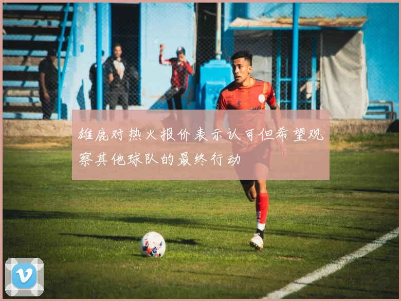 雄鹿对热火报价表示认可但希望观察其他球队的最终行动