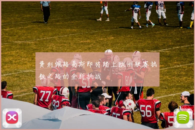 费利佩路易斯即将踏上欧洲联赛执教之路的全新挑战