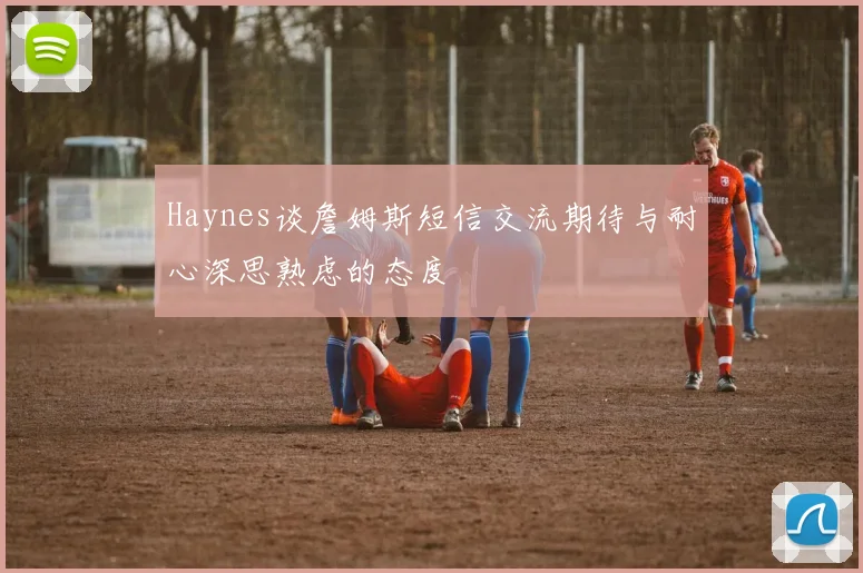 Haynes谈詹姆斯短信交流期待与耐心深思熟虑的态度