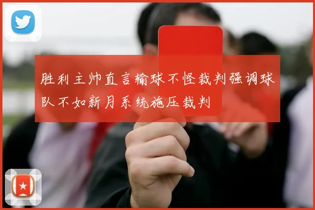 胜利主帅直言输球不怪裁判强调球队不如新月系统施压裁判