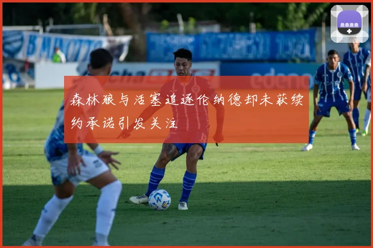 森林狼与活塞追逐伦纳德却未获续约承诺引发关注