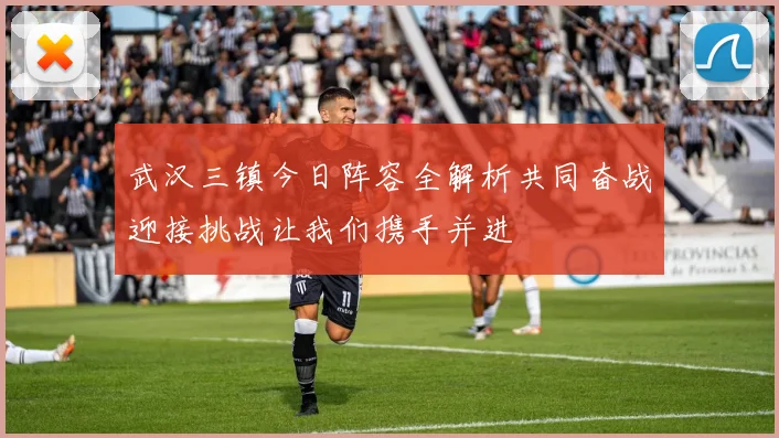 武汉三镇今日阵容全解析共同奋战迎接挑战让我们携手并进