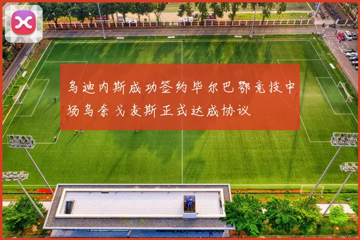 乌迪内斯成功签约毕尔巴鄂竞技中场乌奈戈麦斯正式达成协议