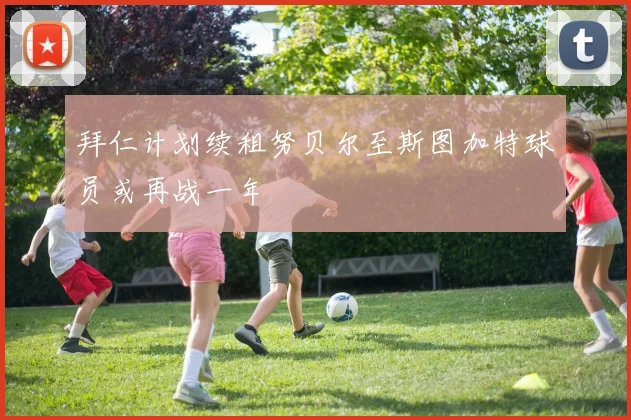 拜仁计划续租努贝尔至斯图加特球员或再战一年