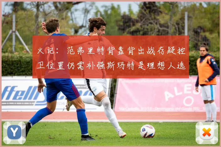 火记：范弗里特背靠背出战存疑控卫位置仍需补强斯玛特是理想人选