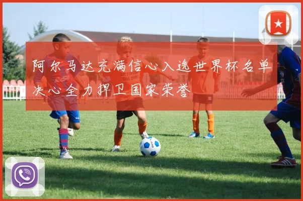 阿尔马达充满信心入选世界杯名单决心全力捍卫国家荣誉