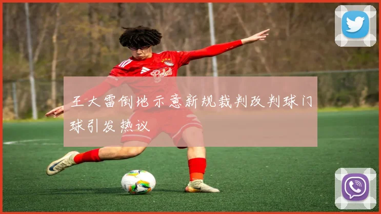 王大雷倒地示意新规裁判改判球门球引发热议