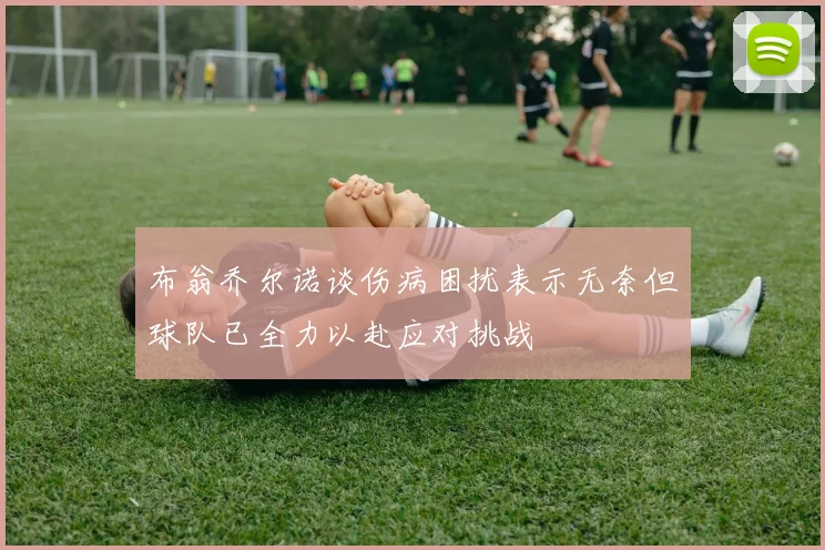 布翁乔尔诺谈伤病困扰表示无奈但球队已全力以赴应对挑战