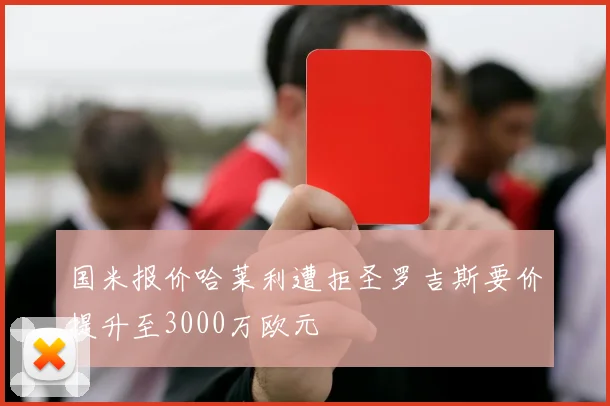 国米报价哈莱利遭拒圣罗吉斯要价提升至3000万欧元