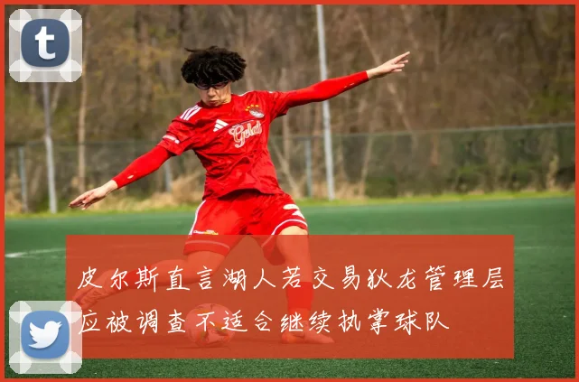 皮尔斯直言湖人若交易狄龙管理层应被调查不适合继续执掌球队