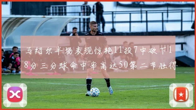 马绍尔半场表现惊艳11投7中砍下18分三分球命中率高达50第二节独得12分