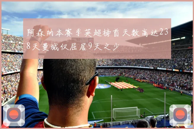 阿森纳本赛季英超榜首天数高达238天曼城仅屈居9天之少