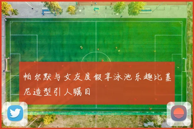 帕尔默与女友度假享泳池乐趣比基尼造型引人瞩目