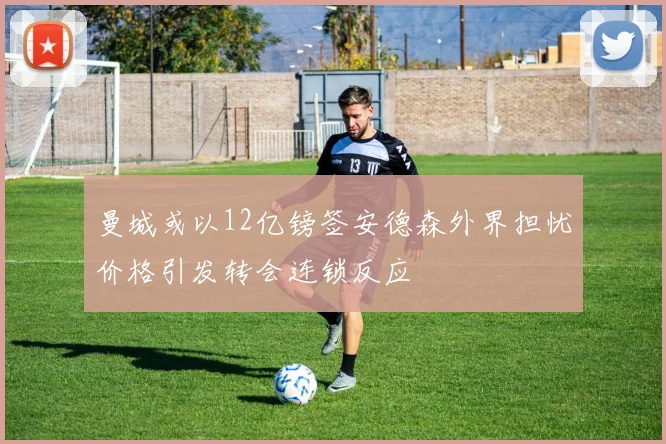 曼城或以12亿镑签安德森外界担忧价格引发转会连锁反应