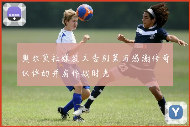 奥尔莫社媒发文告别莱万感谢传奇伙伴的并肩作战时光