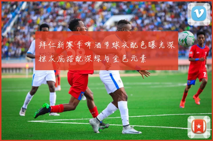 拜仁新赛季啤酒节球衣配色曝光深棕灰底搭配深绿与金色元素