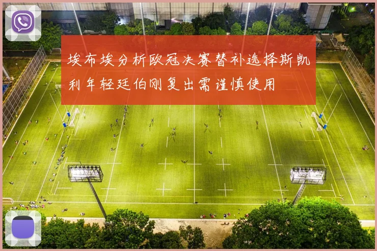 埃布埃分析欧冠决赛替补选择斯凯利年轻廷伯刚复出需谨慎使用