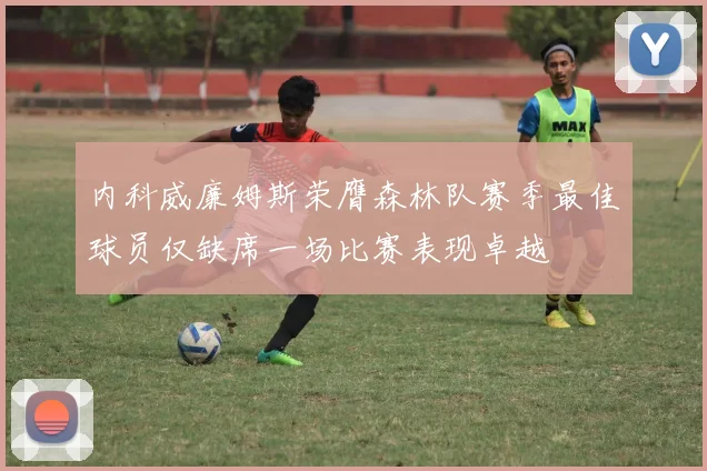 内科威廉姆斯荣膺森林队赛季最佳球员仅缺席一场比赛表现卓越