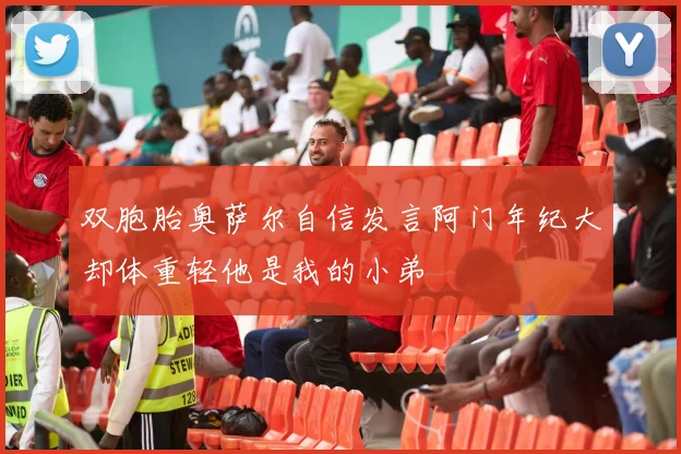 双胞胎奥萨尔自信发言阿门年纪大却体重轻他是我的小弟