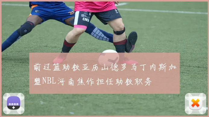 前辽篮助教亚历山德罗马丁内斯加盟NBL河南焦作担任助教职务