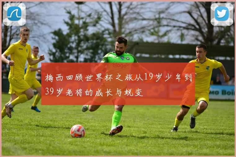 梅西回顾世界杯之旅从19岁少年到39岁老将的成长与蜕变
